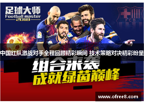 中国红队激战对手全程回顾精彩瞬间 技术策略对决精彩纷呈