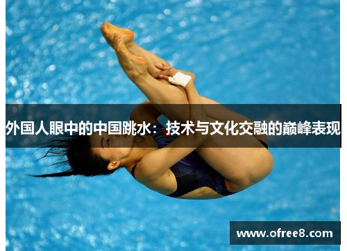 外国人眼中的中国跳水：技术与文化交融的巅峰表现