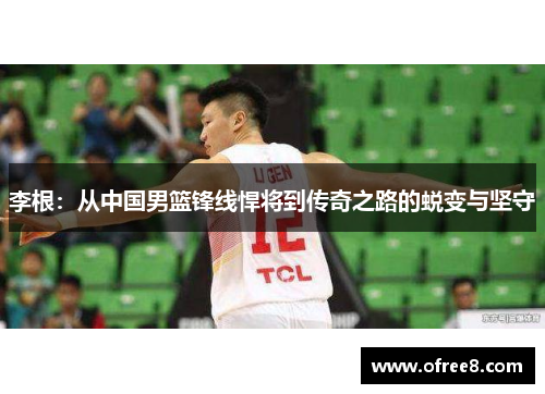 李根：从中国男篮锋线悍将到传奇之路的蜕变与坚守