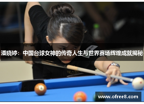潘晓婷：中国台球女神的传奇人生与世界赛场辉煌成就揭秘