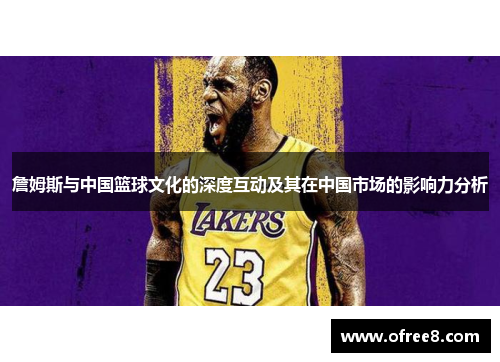 詹姆斯与中国篮球文化的深度互动及其在中国市场的影响力分析