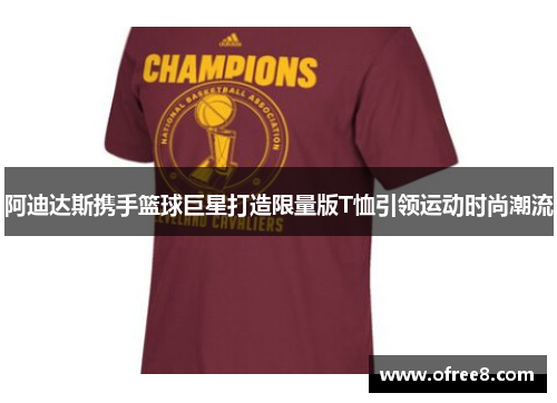 阿迪达斯携手篮球巨星打造限量版T恤引领运动时尚潮流