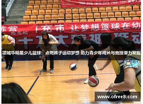 项城华明星少儿篮球：点燃孩子运动梦想 助力青少年成长与竞技潜力发掘