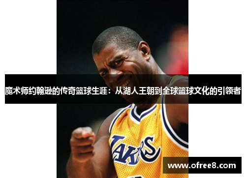 魔术师约翰逊的传奇篮球生涯：从湖人王朝到全球篮球文化的引领者