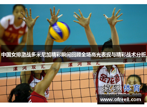 中国女排激战多米尼加精彩瞬间回顾全场高光表现与精彩战术分析