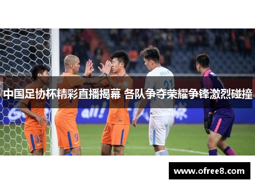 中国足协杯精彩直播揭幕 各队争夺荣耀争锋激烈碰撞