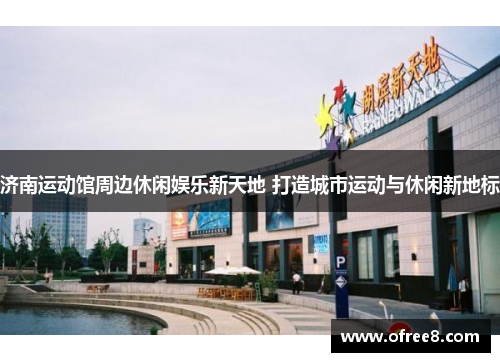 济南运动馆周边休闲娱乐新天地 打造城市运动与休闲新地标