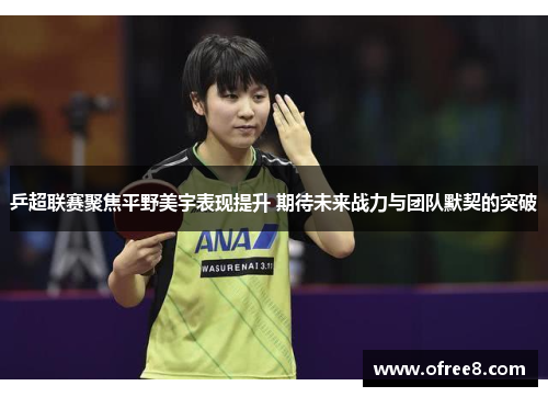 乒超联赛聚焦平野美宇表现提升 期待未来战力与团队默契的突破