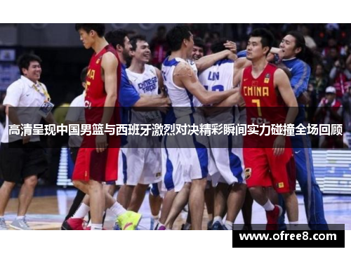 高清呈现中国男篮与西班牙激烈对决精彩瞬间实力碰撞全场回顾
