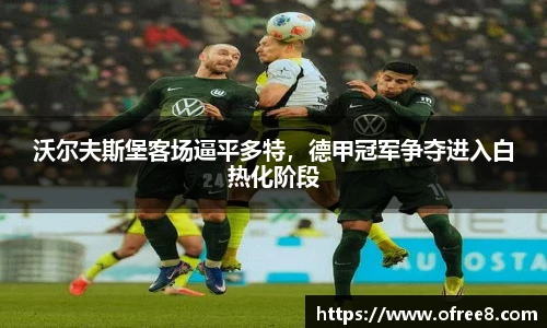 沃尔夫斯堡客场逼平多特，德甲冠军争夺进入白热化阶段
