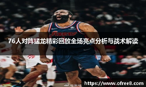 76人对阵猛龙精彩回放全场亮点分析与战术解读
