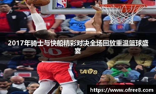 2017年骑士与快船精彩对决全场回放重温篮球盛宴