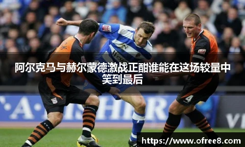 阿尔克马与赫尔蒙德激战正酣谁能在这场较量中笑到最后