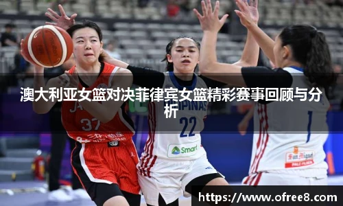 澳大利亚女篮对决菲律宾女篮精彩赛事回顾与分析