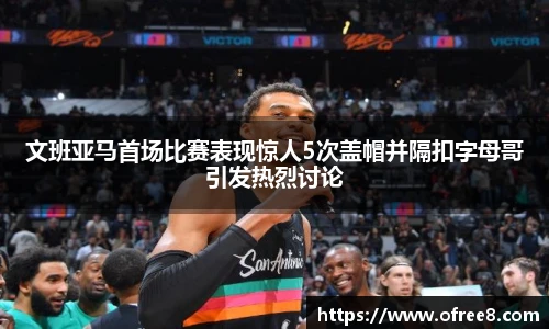 文班亚马首场比赛表现惊人5次盖帽并隔扣字母哥引发热烈讨论