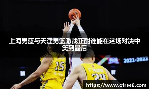 上海男篮与天津男篮激战正酣谁能在这场对决中笑到最后