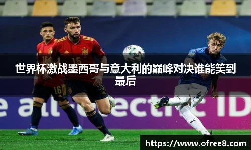 世界杯激战墨西哥与意大利的巅峰对决谁能笑到最后